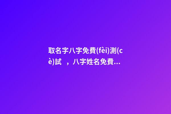 取名字八字免費(fèi)測(cè)試，八字姓名免費(fèi)測(cè)試打分？ 免費(fèi)八字姓名測(cè)試打分，免費(fèi)姓名測(cè)試打分